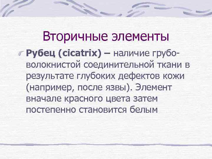 Вторичные элементы Рубец (cicatrix) – наличие грубоволокнистой соединительной ткани в результате глубоких дефектов кожи