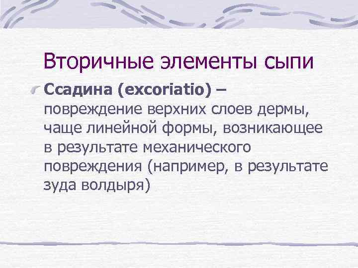 Вторичные элементы сыпи Ссадина (excoriatio) – повреждение верхних слоев дермы, чаще линейной формы, возникающее