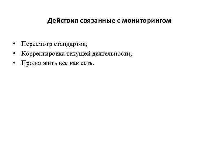 Действия связанные с мониторингом • Пересмотр стандартов; • Корректировка текущей деятельности; • Продолжить все