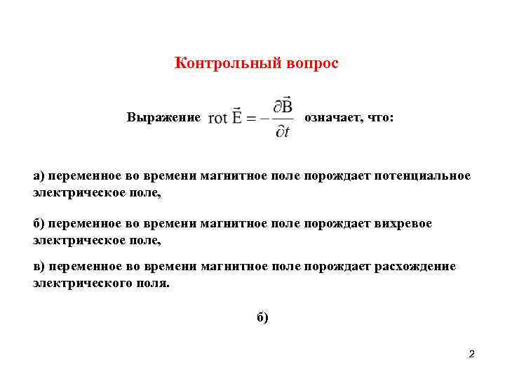 Контрольный вопрос Выражение означает, что: а) переменное во времени магнитное поле порождает потенциальное электрическое
