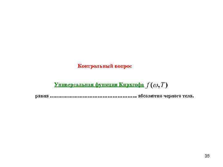 Контрольный вопрос Универсальная функция Кирхгофа равна ………………………. . абсолютно черного тела. 35 