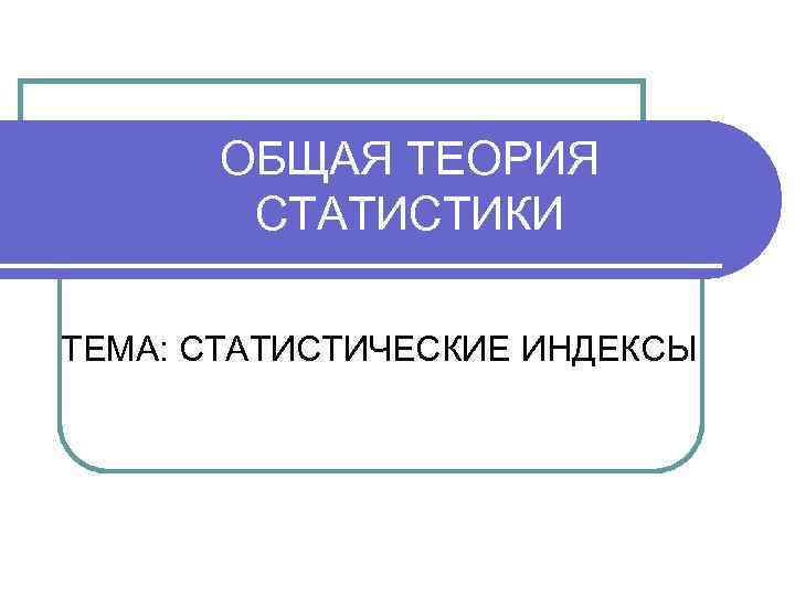 ОБЩАЯ ТЕОРИЯ СТАТИСТИКИ ТЕМА: СТАТИСТИЧЕСКИЕ ИНДЕКСЫ 