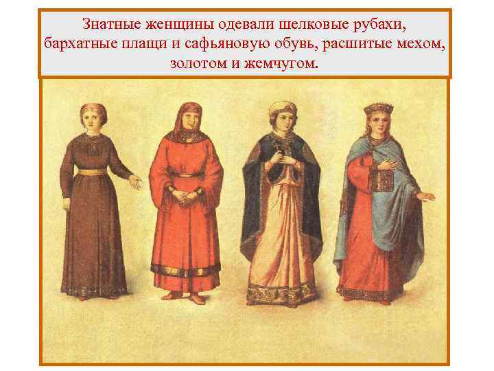 Знатные женщины одевали шелковые рубахи, бархатные плащи и сафьяновую обувь, расшитые мехом, золотом и