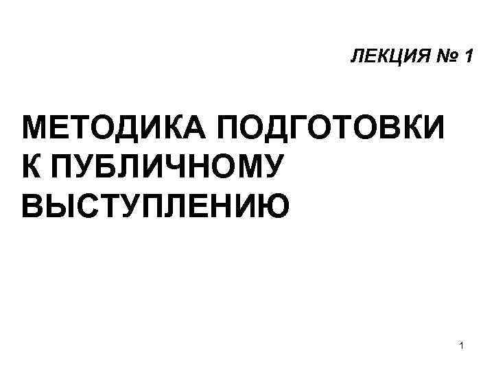 ЛЕКЦИЯ № 1 МЕТОДИКА ПОДГОТОВКИ К ПУБЛИЧНОМУ ВЫСТУПЛЕНИЮ 1 