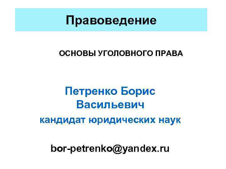 Правоведение ОСНОВЫ УГОЛОВНОГО ПРАВА Петренко Борис Васильевич кандидат юридических наук bor-petrenko@yandex. ru 