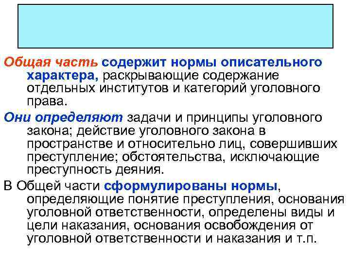 Общая часть содержит нормы описательного характера, раскрывающие содержание отдельных институтов и категорий уголовного права.