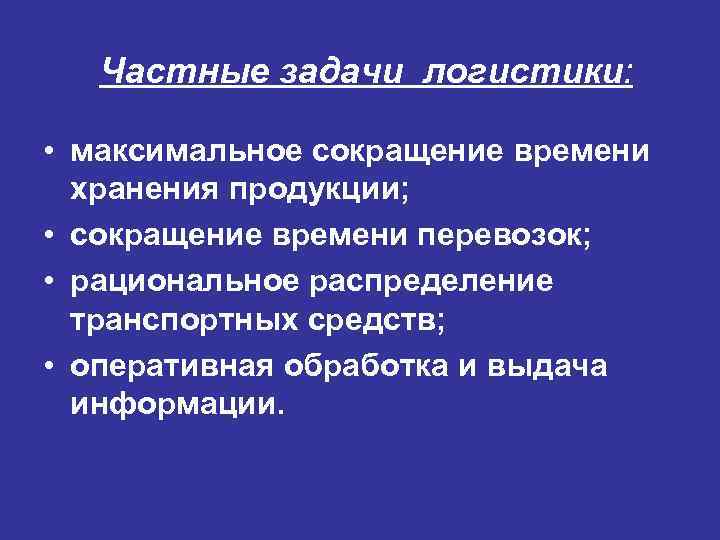 Частные задачи логистики: • максимальное сокращение времени хранения продукции; • сокращение времени перевозок; •