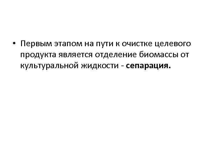  • Первым этапом на пути к очистке целевого продукта является отделение биомассы от