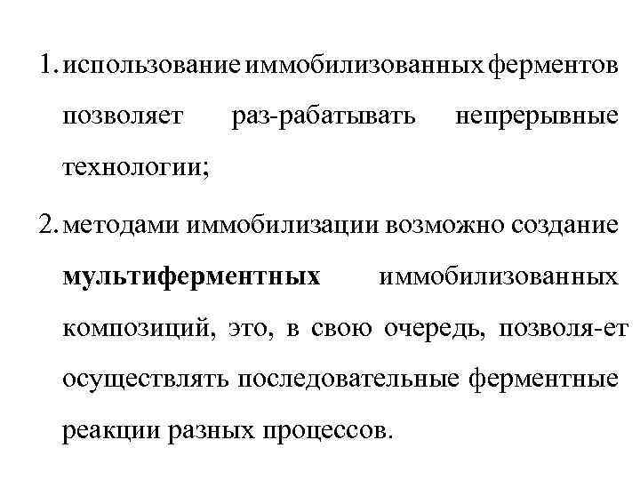 1. использование иммобилизованных ферментов позволяет раз рабатывать непрерывные технологии; 2. методами иммобилизации возможно создание