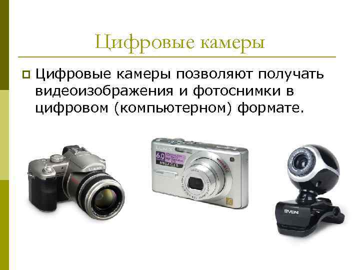 Цифровые камеры p Цифровые камеры позволяют получать видеоизображения и фотоснимки в цифровом (компьютерном) формате.