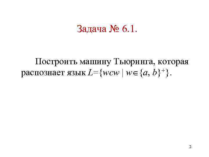 Задача № 6. 1. Построить машину Тьюринга, которая распознает язык L={wcw | w {a,