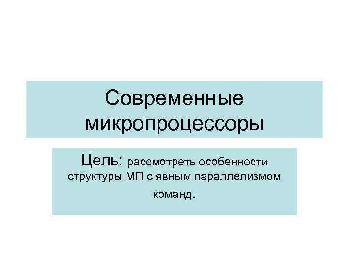 Современные микропроцессоры Цель: рассмотреть особенности структуры МП с явным параллелизмом команд. 