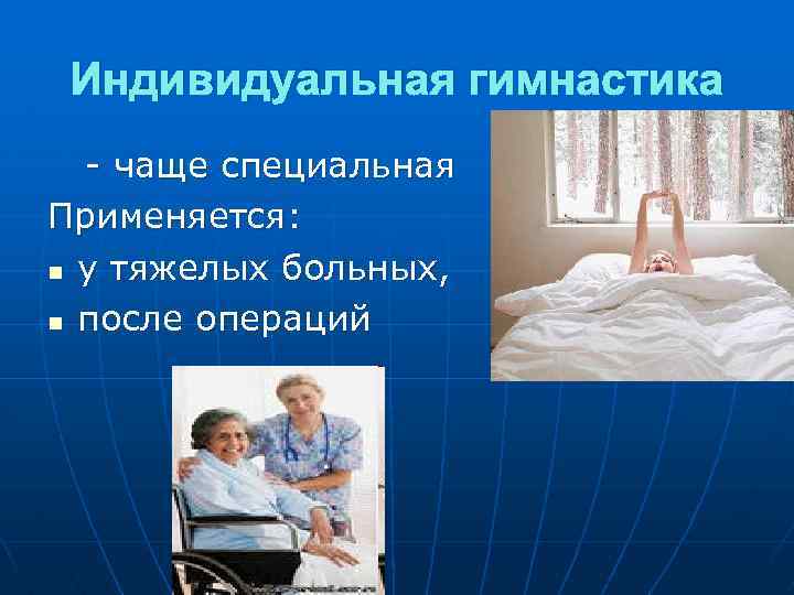 Индивидуальная гимнастика - чаще специальная Применяется: n у тяжелых больных, n после операций 