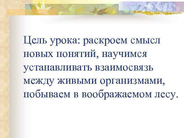 Цель урока: раскроем смысл новых понятий, научимся устанавливать взаимосвязь между живыми организмами, побываем в