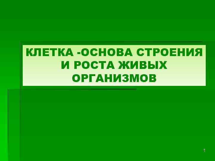 КЛЕТКА -ОСНОВА СТРОЕНИЯ И РОСТА ЖИВЫХ ОРГАНИЗМОВ 1 