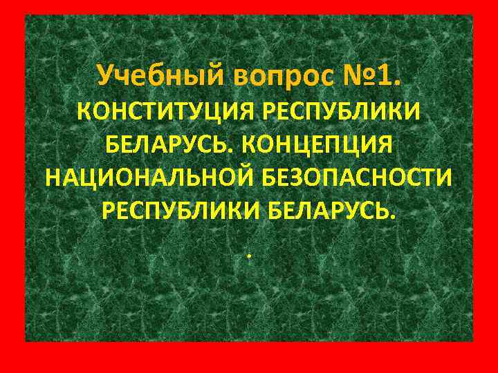 Учебный вопрос № 1. КОНСТИТУЦИЯ РЕСПУБЛИКИ БЕЛАРУСЬ. КОНЦЕПЦИЯ НАЦИОНАЛЬНОЙ БЕЗОПАСНОСТИ РЕСПУБЛИКИ БЕЛАРУСЬ. . 
