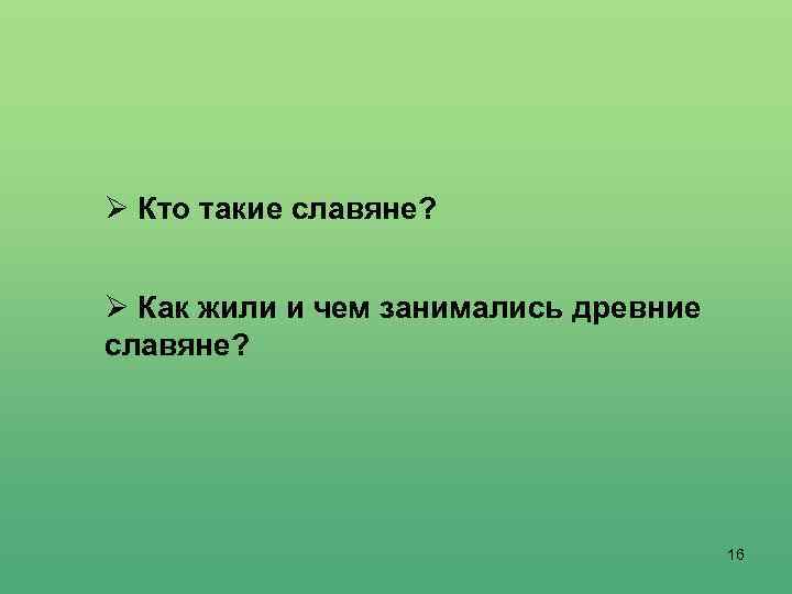 Ø Кто такие славяне? Ø Как жили и чем занимались древние славяне? 16 