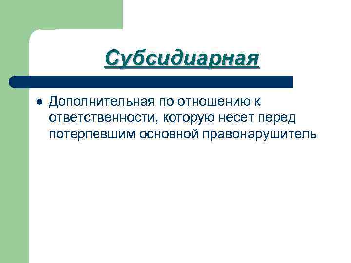 Субсидиарная l Дополнительная по отношению к ответственности, которую несет перед потерпевшим основной правонарушитель 