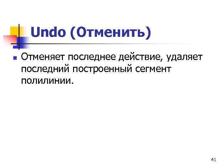 Undo (Отменить) n Отменяет последнее действие, удаляет последний построенный сегмент полилинии. 41 