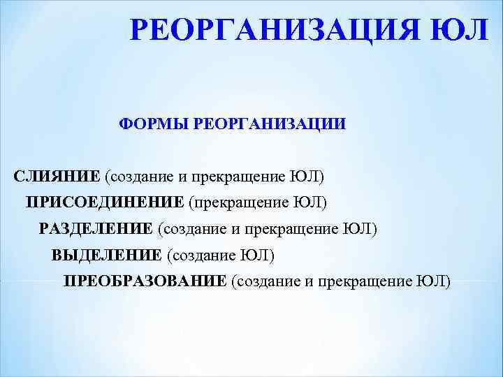 РЕОРГАНИЗАЦИЯ ЮЛ ФОРМЫ РЕОРГАНИЗАЦИИ СЛИЯНИЕ (создание и прекращение ЮЛ) ПРИСОЕДИНЕНИЕ (прекращение ЮЛ) РАЗДЕЛЕНИЕ (создание