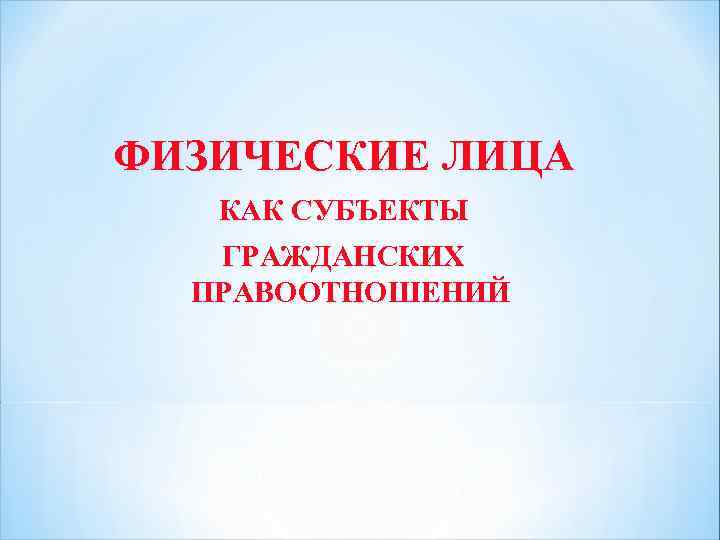 ФИЗИЧЕСКИЕ ЛИЦА КАК СУБЪЕКТЫ ГРАЖДАНСКИХ ПРАВООТНОШЕНИЙ 