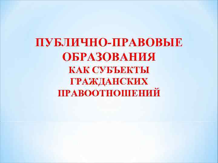 ПУБЛИЧНО-ПРАВОВЫЕ ОБРАЗОВАНИЯ КАК СУБЪЕКТЫ ГРАЖДАНСКИХ ПРАВООТНОШЕНИЙ 