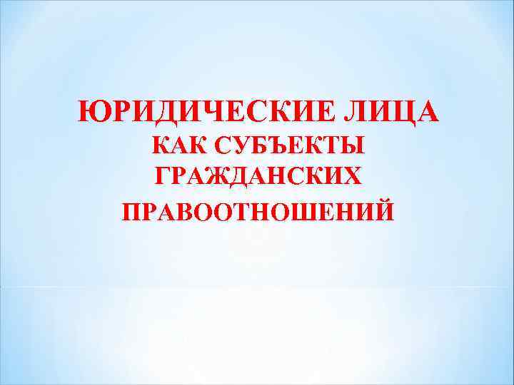 ЮРИДИЧЕСКИЕ ЛИЦА КАК СУБЪЕКТЫ ГРАЖДАНСКИХ ПРАВООТНОШЕНИЙ 