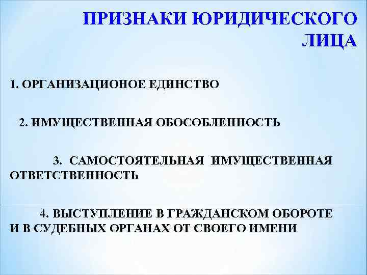 ПРИЗНАКИ ЮРИДИЧЕСКОГО ЛИЦА 1. ОРГАНИЗАЦИОНОЕ ЕДИНСТВО 2. ИМУЩЕСТВЕННАЯ ОБОСОБЛЕННОСТЬ 3. САМОСТОЯТЕЛЬНАЯ ИМУЩЕСТВЕННАЯ ОТВЕТСТВЕННОСТЬ 4.