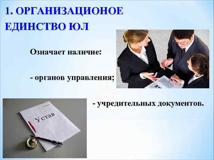 1. ОРГАНИЗАЦИОНОЕ ЕДИНСТВО ЮЛ Означает наличие: - органов управления; - учредительных документов. 