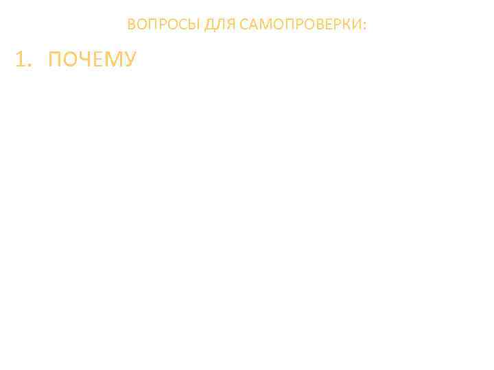 ВОПРОСЫ ДЛЯ САМОПРОВЕРКИ: 1. ПОЧЕМУ 