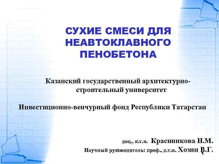 СУХИЕ СМЕСИ ДЛЯ НЕАВТОКЛАВНОГО ПЕНОБЕТОНА Казанский государственный архитектурностроительный университет Инвестиционно-венчурный фонд Республики Татарстан Красиникова