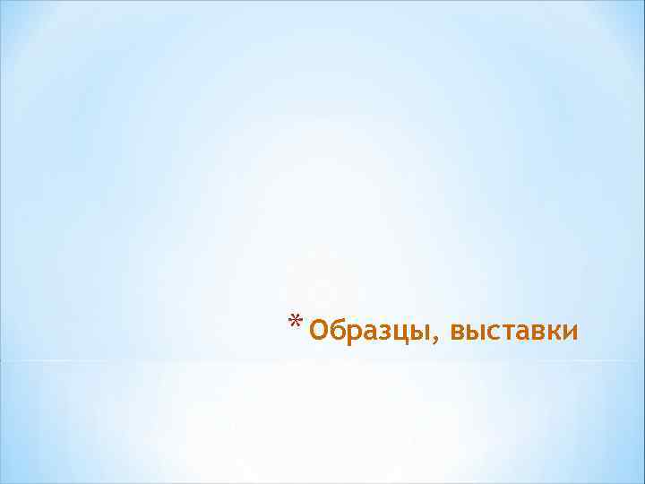 * Образцы, выставки 