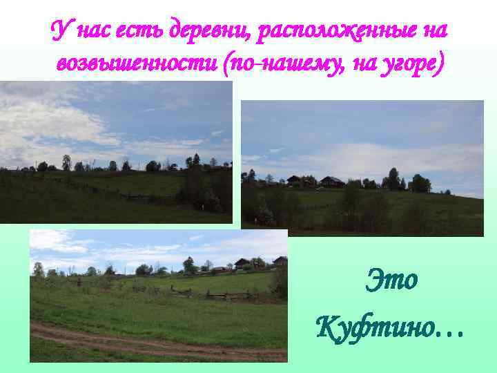 У нас есть деревни, расположенные на возвышенности (по-нашему, на угоре) Это Куфтино… 