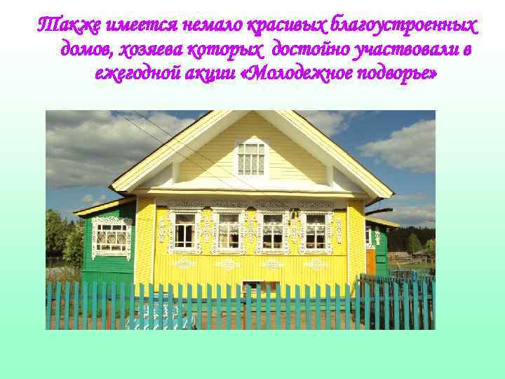 Также имеется немало красивых благоустроенных домов, хозяева которых достойно участвовали в ежегодной акции «Молодежное