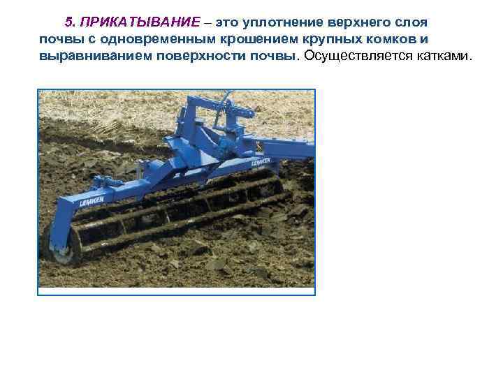 5. ПРИКАТЫВАНИЕ – это уплотнение верхнего слоя почвы с одновременным крошением крупных комков и