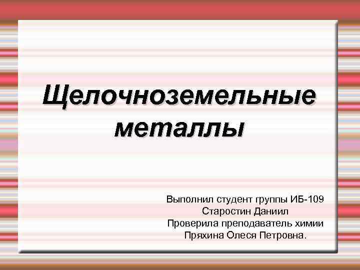 Щелочноземельные металлы Выполнил студент группы ИБ-109 Старостин Даниил Проверила преподаватель химии Пряхина Олеся Петровна.