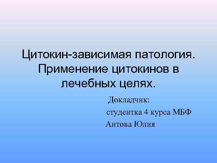 Цитокин-зависимая патология. Применение цитокинов в лечебных целях. Докладчик: студентка 4 курса МБФ Аитова Юлия