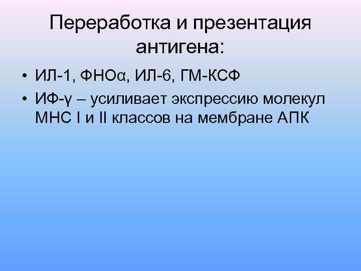 Переработка и презентация антигена: • ИЛ-1, ФНОα, ИЛ-6, ГМ-КСФ • ИФ-γ – усиливает экспрессию