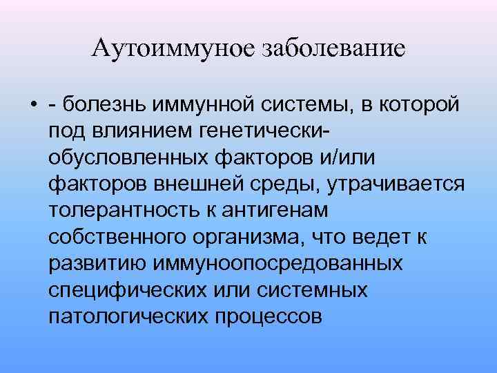 Аутоиммуное заболевание • - болезнь иммунной системы, в которой под влиянием генетическиобусловленных факторов и/или