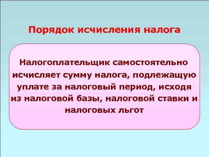 Порядок исчисления налога Налогоплательщик самостоятельно исчисляет сумму налога, подлежащую уплате за налоговый период, исходя