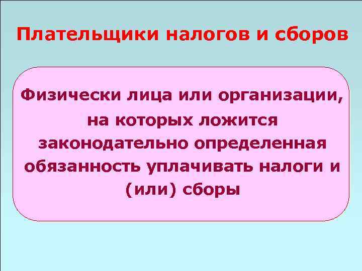 Плательщики налогов и сборов Физически лица или организации, на которых ложится законодательно определенная обязанность