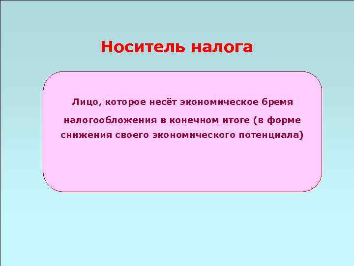 Носитель налога Лицо, которое несёт экономическое бремя налогообложения в конечном итоге (в форме снижения