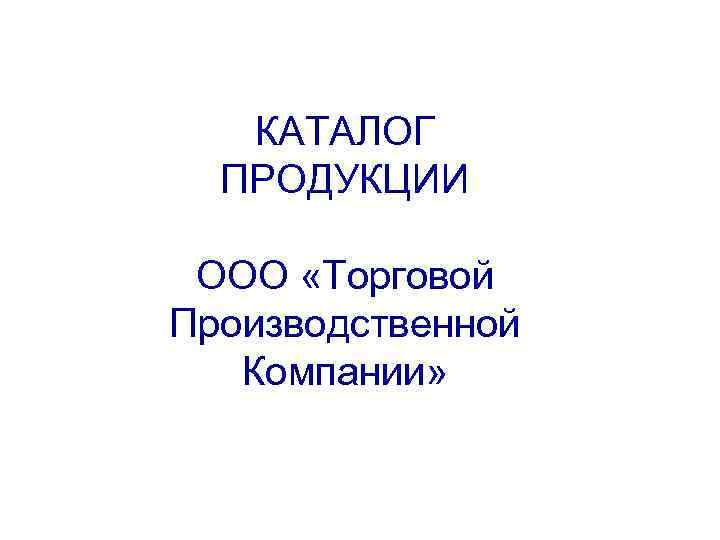 КАТАЛОГ ПРОДУКЦИИ ООО «Торговой Производственной Компании» 