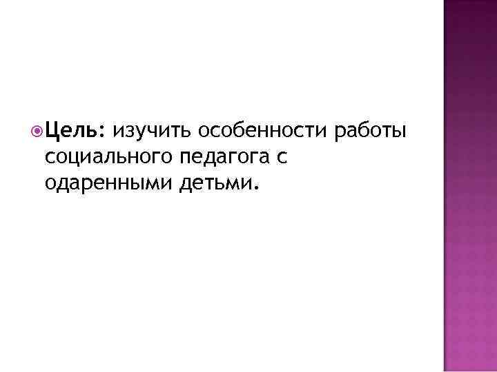  Цель: изучить особенности работы социального педагога с одаренными детьми. 