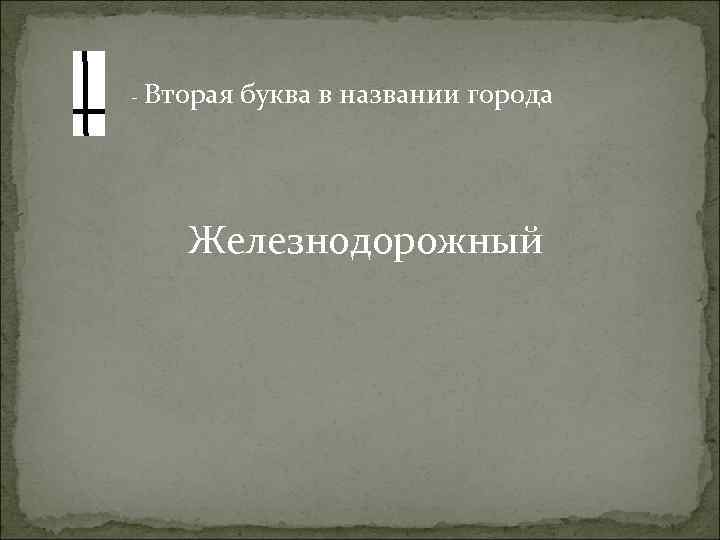 - Вторая буква в названии города Железнодорожный 
