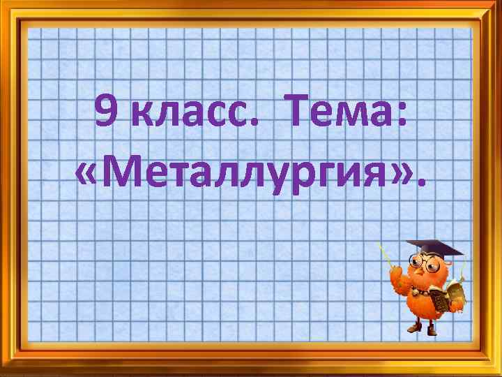 9 класс. Тема: «Металлургия» . 