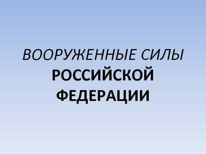 ВООРУЖЕННЫЕ СИЛЫ РОССИЙСКОЙ ФЕДЕРАЦИИ 