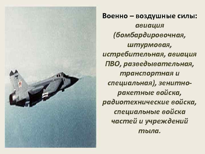 Военно – воздушные силы: авиация (бомбардировочная, штурмовая, истребительная, авиация ПВО, разведывательная, транспортная и специальная),