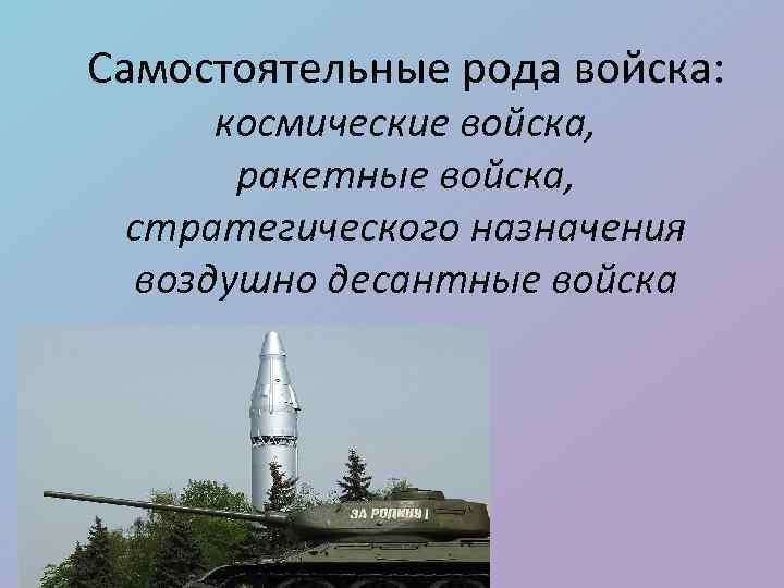 Самостоятельные рода войска: космические войска, ракетные войска, стратегического назначения воздушно десантные войска 
