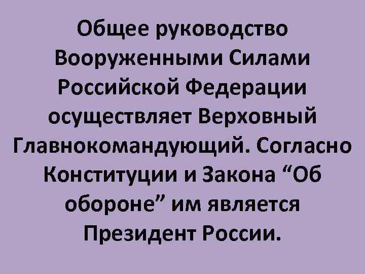 Общее руководство Вооруженными Силами Российской Федерации осуществляет Верховный Главнокомандующий. Согласно Конституции и Закона “Об